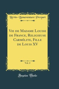 Vie de Madame Louise de France, Religieuse Carmélite, Fille de Louis XV, Vol. 2 (Classic Reprint)