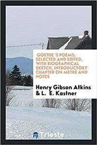 Goethe 's Poems; selected and edited, with biographical sketch, introductory chapter on metre and notes