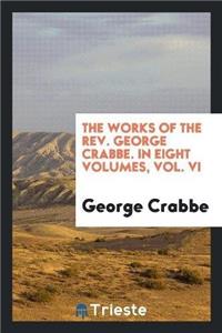 Works of the REV. George Crabbe. in Eight Volumes. Vol. VI