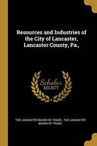 Resources and Industries of the City of Lancaster, Lancaster County, Pa.,