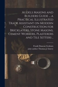 Audels Masons and Builders Guide ... a Practical Illustrated Trade Assistant on Modern Construction for Bricklayers, Stone Masons, Cement Workers, Plasterers and Tile Setters ..