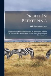 Profit In Beekeeping: An Explanation Of What Beekeeping Is, What Profits It Holds For You And How To Go About Getting These Returns From The Honey Bee