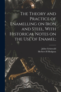 Theory and Practice of Enamelling on Iron and Steel, With Historical Notes on the use of Enamel;