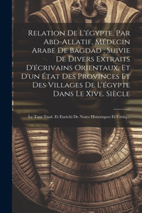 Relation De L'égypte, Par Abd-Allatif, Médecin Arabe De Bagdad; Suivie De Divers Extraits D'écrivains Orientaux, Et D'un État Des Provinces Et Des Villages De L'égypte Dans Le Xive. Siècle: Le Tout Trad. Et Enrichi De Notes Historiques Et Critiq...
