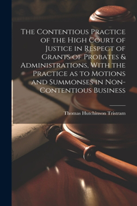 Contentious Practice of the High Court of Justice in Respect of Grants of Probates & Administrations, With the Practice as to Motions and Summonses in Non-contentious Business