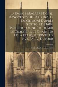 La Dance Macabre Des Ss. Innocents De Paris [By J.C. De Gerson] D'après L'édition De 1484, Précédée D'une Étude Sur Le Cimetière, Le Charnier Et La Fresque Peinte En 1425, Par V. Dufour