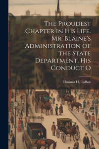 Proudest Chapter in his Life. Mr. Blaine's Administration of the State Department. His Conduct O