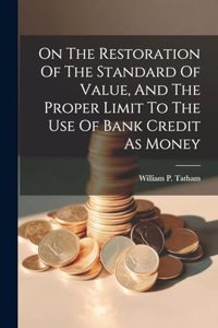 On The Restoration Of The Standard Of Value, And The Proper Limit To The Use Of Bank Credit As Money