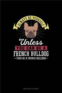 Always Be Yourself Unless You Can Be A French Bulldog Then Be A French Bulldog: Gratitude Journal