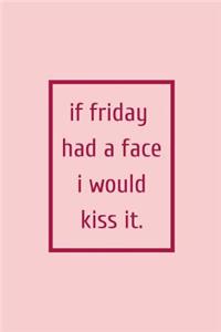 If Friday Had a Face I Would Kiss It.