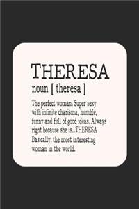 Theresa Noun [ Theresa ] the Perfect Woman Super Sexy with Infinite Charisma, Funny and Full of Good Ideas. Always Right Because She Is... Theresa