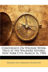 Conference on Welfare Work: Held at the Waldorf Astoria, New York City, March 16, 1904