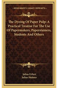 The Dyeing of Paper Pulp; A Practical Treatise for the Use of Papermakers, Paperstainers, Students and Others