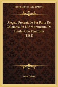 Alegato Presentado Por Parte de Colombia En El Arbitramento de Limites Con Venezuela (1882)