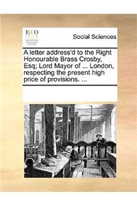 A letter address'd to the Right Honourable Brass Crosby, Esq; Lord Mayor of ... London, respecting the present high price of provisions. ...