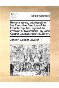 Remonstrance, Addressed to the Executive Directory of the French Republic, Against the Invasion of Switzerland. by John Caspar Lavater, Rector at Zürich.
