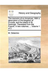 The Memoirs of an American. with a Description of the Kingdom of Prussia, and the Island of St. Domingo. Translated from the French. in Two Volumes. ... Volume 1 of 2