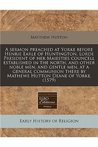 Sermon Preached at Yorke Before Henrie Earle of Huntington, Lorde President of Her Maiesties Councell Established in the Northnd Other Noble Men