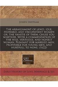 The Arraignment of Lewd, Idle, Froward, and Vnconstant Women Or, the Vanitie of Them; Chuse You Whether. with a Commendation of the Wise, Vertuous, and Honest Woman. Pleasant for Married Men, Profitable for Young Men, and Hurtfull to None. (1622)