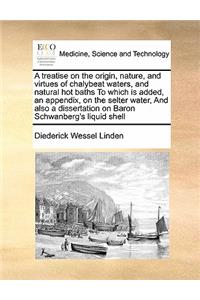 A treatise on the origin, nature, and virtues of chalybeat waters, and natural hot baths To which is added, an appendix, on the selter water, And also a dissertation on Baron Schwanberg's liquid shell