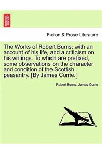 Works of Robert Burns; with an account of his life, and a criticism on his writings. To which are prefixed, some observations on the character and condition of the Scottish peasantry. [By James Currie.]
