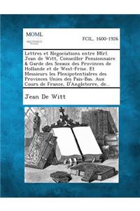 Lettres Et Negociations Entre M (R) . Jean de Witt, Conseiller Pensionnaire & Garde Des Sceaux Des Provinces de Hollande Et de West-Frise. Et Messieur