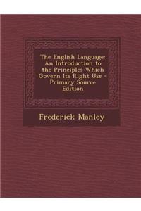 English Language: An Introduction to the Principles Which Govern Its Right Use: An Introduction to the Principles Which Govern Its Right Use