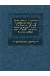 Briefwechsel Zwischen Anastasius Grun [I.E. A.A.Auersperg] Und Ludwig August Frankl (1845-1876)