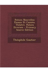 Poesies Nouvelles: Emaux Et Camees. Theatre. Poesies Diverses