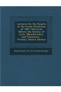 Lectures on the Results of the Great Exhibition of 1851: Delivered Before the Society of Arts, Manufactures, and Commerce