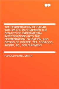 The Fermentation of Cacao, with Which Is Compared the Results of Experimental Investigations Into the Fermentation, Oxidation, and Drying of Coffee, Tea, Tobacco, Indigo, &c., for Shipment