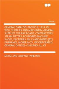 General Catalog, Pacific B, 1914. Oil Well Supplies and Machinery; General Supplies for Railroads, Contractors, Steam Fitters, Foundries Machine Shops, Factories, Mills and Mines [by] Fairbanks, Morse & Co., Incorporated. General Offices--Chicago,