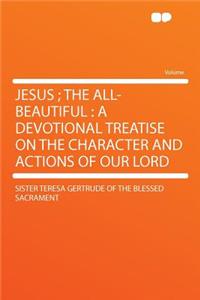 Jesus; The All-Beautiful: A Devotional Treatise on the Character and Actions of Our Lord: A Devotional Treatise on the Character and Actions of Our Lord