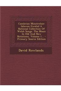 Cambrian Minstrelsie: (Alawon Gwalia) a National Collection of Welsh Songs. the Music in Old and New Notations, Volume 1... - Primary Source