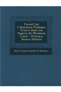 Travail Sur L'Education Publique: Trouve Dans Les Papiers de Mirabeau L'Aine - Primary Source Edition