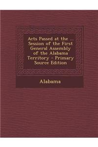 Acts Passed at the ... Session of the First General Assembly of the Alabama Territory - Primary Source Edition