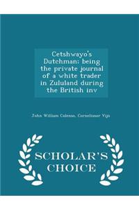 Cetshwayo's Dutchman; Being the Private Journal of a White Trader in Zululand During the British Inv - Scholar's Choice Edition