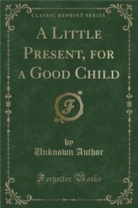 A Little Present, for a Good Child (Classic Reprint)