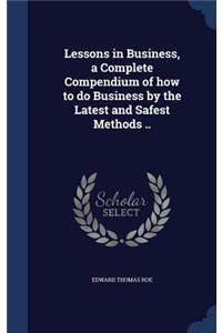 Lessons in Business, a Complete Compendium of how to do Business by the Latest and Safest Methods ..
