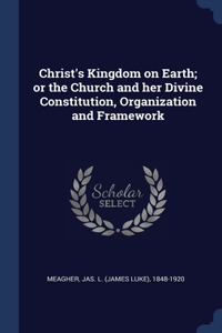 Christ's Kingdom on Earth; or the Church and her Divine Constitution, Organization and Framework