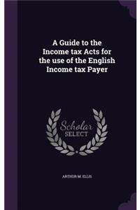 A Guide to the Income tax Acts for the use of the English Income tax Payer