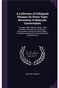 A Collection of Colloquial Phrases On Every Topic Necessary to Maintain Conversation
