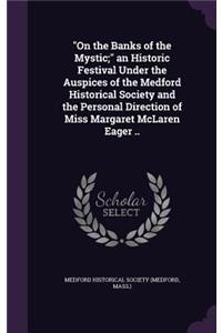 On the Banks of the Mystic; an Historic Festival Under the Auspices of the Medford Historical Society and the Personal Direction of Miss Margaret McLaren Eager ..