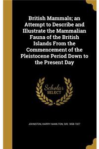 British Mammals; an Attempt to Describe and Illustrate the Mammalian Fauna of the British Islands From the Commencement of the Pleistocene Period Down to the Present Day