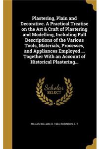 Plastering, Plain and Decorative. A Practical Treatise on the Art & Craft of Plastering and Modelling, Including Full Descriptions of the Various Tools, Materials, Processes, and Appliances Employed ... Together With an Account of Historical Plaste