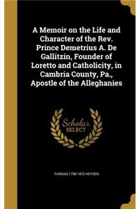 A Memoir on the Life and Character of the Rev. Prince Demetrius A. De Gallitzin, Founder of Loretto and Catholicity, in Cambria County, Pa., Apostle of the Alleghanies