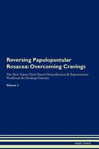 Reversing Papulopustular Rosacea: Overcoming Cravings the Raw Vegan Plant-Based Detoxification & Regeneration Workbook for Healing Patients.Volume 3