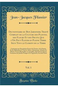 Dictionnaire Du Bon Jardinier; TraitÃ© Complet de la Culture Des Plantes, Des Fleurs Et Des Fruits, Que l'On Peut Ã?lever En Pleine Terre Sous Tous Le Climats de la Terre, Vol. 1: Contenant Une Description Exacte Des Formes, de la Stature Et Des Ha