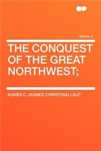 The Conquest of the Great Northwest; Volume 2