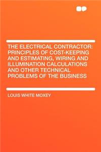 The Electrical Contractor: Principles of Cost-Keeping and Estimating, Wiring and Illumination Calculations and Other Technical Problems of the Bu